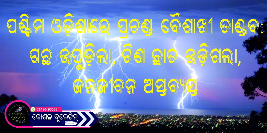 ପଶ୍ଚିମ ଓଡ଼ିଶାରେ ପ୍ରଚଣ୍ଡ ବୈଶାଖୀ ତାଣ୍ଡବ: ଗଛ ଉପୁଡ଼ିଲା, ଟିଣ ଛାତ ଉଡ଼ିଗଲା, ଜନଜୀବନ ଅସ୍ତବ୍ୟସ୍ତ
