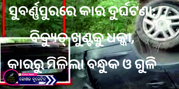 ସୁବର୍ଣ୍ଣପୁରରେ କାର ଦୁର୍ଘଟଣା: ବିଦ୍ୟୁତ୍ ଖୁଣ୍ଟକୁ ଧକ୍କା, କାରରୁ ମିଳିଲା ବନ୍ଧୁକ ଓ ଗୁଳି