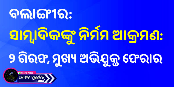 ବଲାଙ୍ଗୀରରେ ସାମ୍ବାଦିକଙ୍କୁ ନିର୍ମମ ଆକ୍ରମଣ: ୨ ଗିରଫ, ମୁଖ୍ୟ ଅଭିଯୁକ୍ତ ଫେରାର
