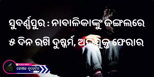ସୁବର୍ଣ୍ଣପୁର : ନାବାଳିକାଙ୍କୁ ଜଙ୍ଗଲରେ ୫ ଦିନ ରଖି ଦୁଷ୍କର୍ମ, ଅଭିଯୁକ୍ତ ଫେରାର