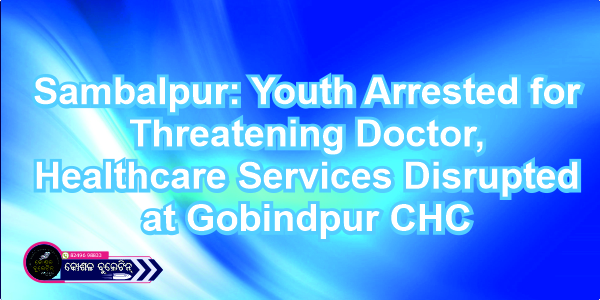 Sambalpur: Youth Arrested for Threatening Doctor, Healthcare Services Disrupted at Gobindpur CHC